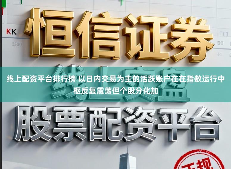 线上配资平台排行榜 以日内交易为主的活跃账户在在指数运行中枢反复震荡但个股分化加