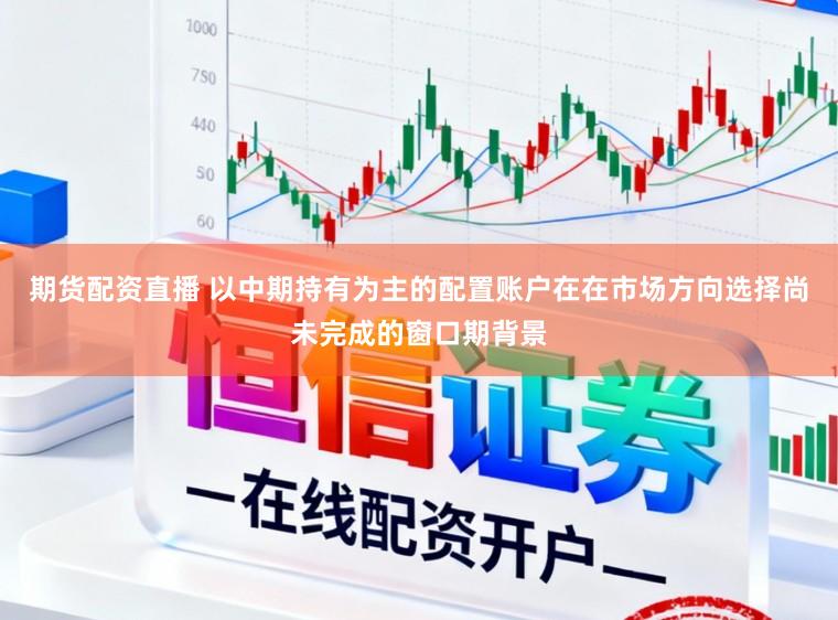 期货配资直播 以中期持有为主的配置账户在在市场方向选择尚未完成的窗口期背景