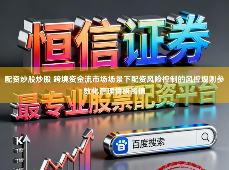 配资炒股炒股 跨境资金流市场场景下配资风险控制的风控规则参数化管理情绪阈值