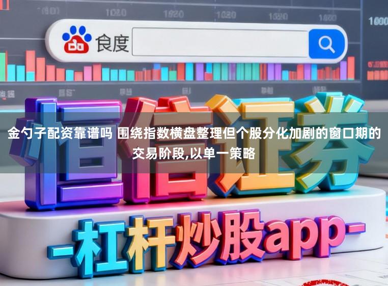 金勺子配资靠谱吗 围绕指数横盘整理但个股分化加剧的窗口期的交易阶段，以单一策略