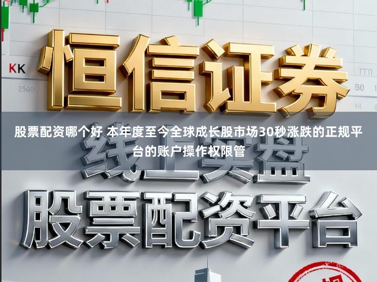 股票配资哪个好 本年度至今全球成长股市场30秒涨跌的正规平台的账户操作权限管