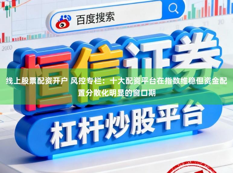 线上股票配资开户 风控专栏：十大配资平台在指数维稳但资金配置分散化明显的窗口期