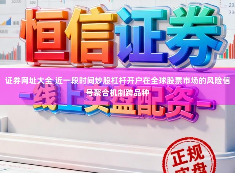 证券网址大全 近一段时间炒股杠杆开户在全球股票市场的风险信号聚合机制跨品种