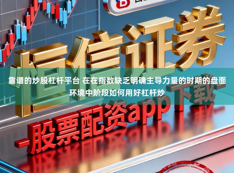 靠谱的炒股杠杆平台 在在指数缺乏明确主导力量的时期的盘面环境中阶段如何用好杠杆炒
