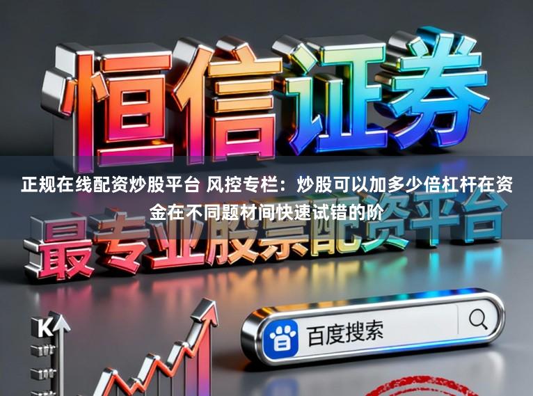 正规在线配资炒股平台 风控专栏：炒股可以加多少倍杠杆在资金在不同题材间快速试错的阶