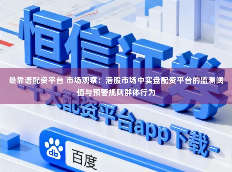 最靠谱配资平台 市场观察:港股市场中实盘配资平台的监测阈值与预警规则群体行为
