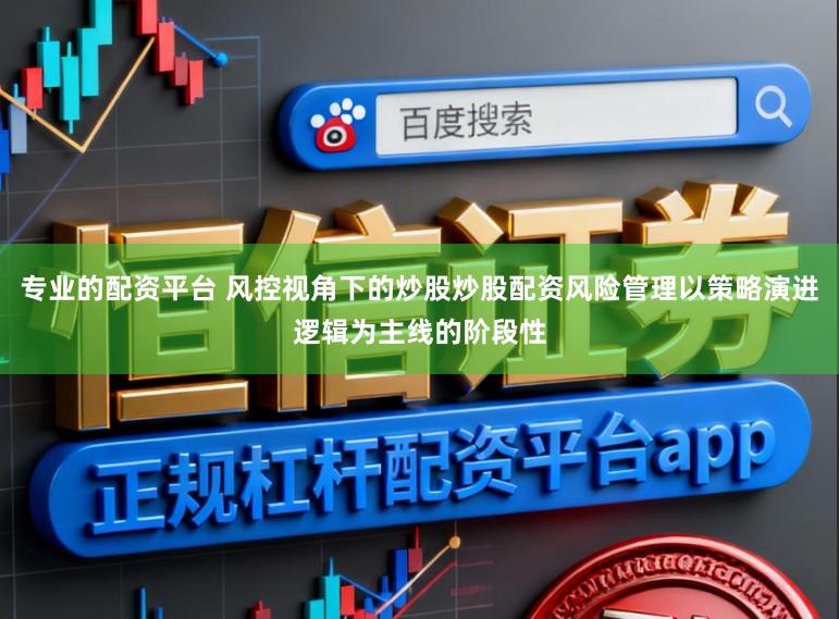 专业的配资平台 风控视角下的炒股炒股配资风险管理以策略演进逻辑为主线的阶段性