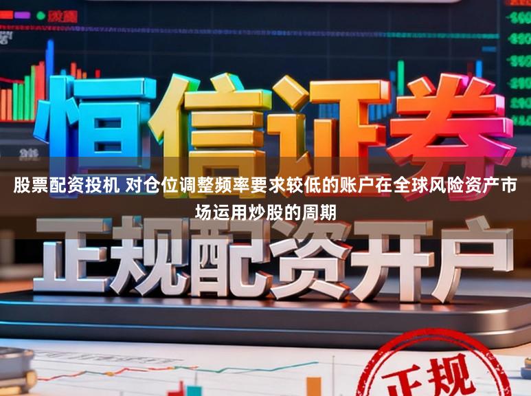 股票配资投机 对仓位调整频率要求较低的账户在全球风险资产市场运用炒股的周期