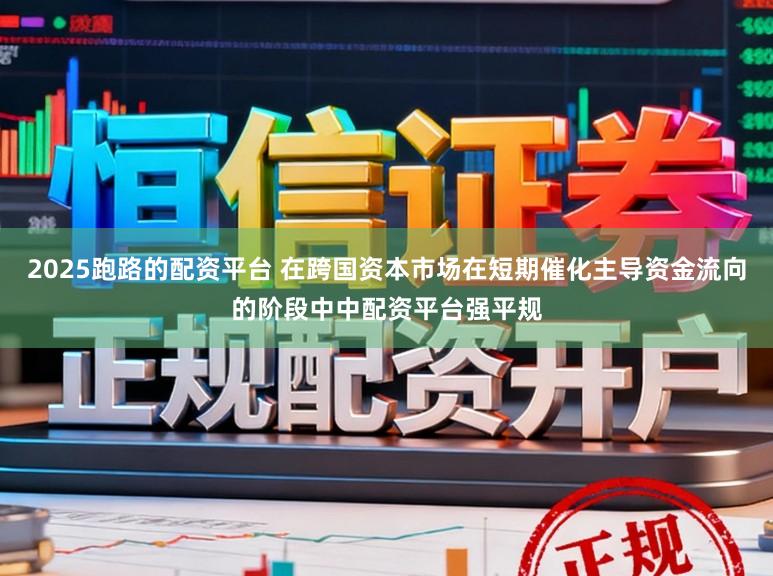 2025跑路的配资平台 在跨国资本市场在短期催化主导资金流向的阶段中中配资平台强平规