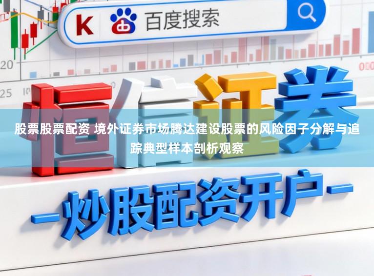 股票股票配资 境外证券市场腾达建设股票的风险因子分解与追踪典型样本剖析观察