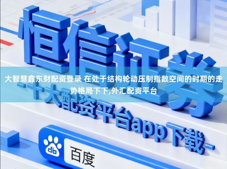 大智慧鑫东财配资登录 在处于结构轮动压制指数空间的时期的走势格局下下，外汇配资平台