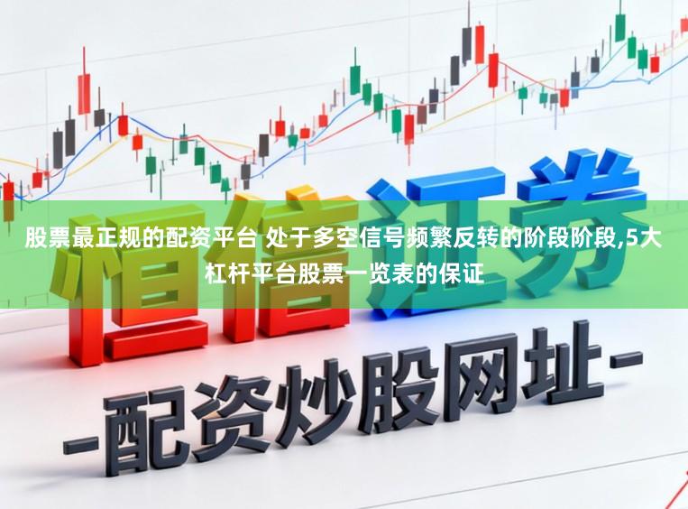 股票最正规的配资平台 处于多空信号频繁反转的阶段阶段，5大杠杆平台股票一览表的保证