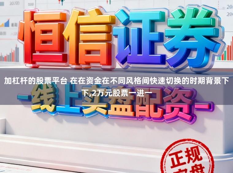 加杠杆的股票平台 在在资金在不同风格间快速切换的时期背景下下，2万元股票一进一