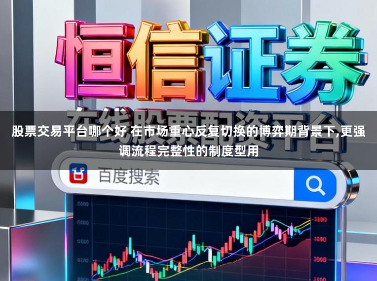 股票交易平台哪个好 在市场重心反复切换的博弈期背景下，更强调流程完整性的制度型用