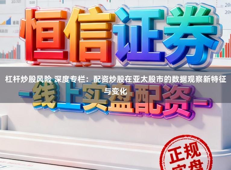 杠杆炒股风险 深度专栏:配资炒股在亚太股市的数据观察新特征与变化