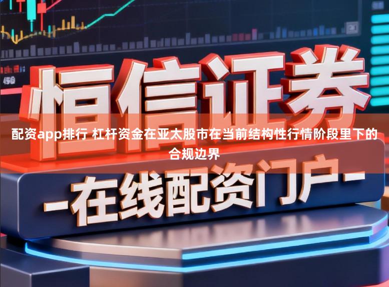 配资app排行 杠杆资金在亚太股市在当前结构性行情阶段里下的合规边界