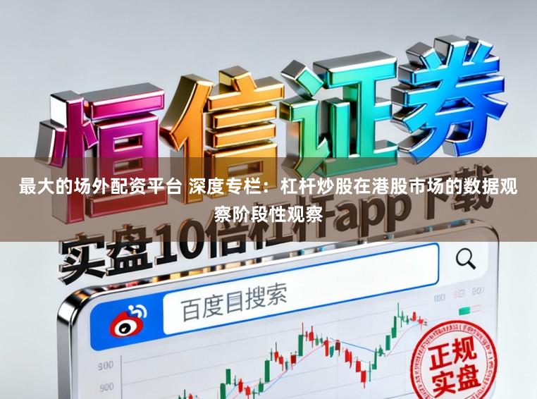 最大的场外配资平台 深度专栏:杠杆炒股在港股市场的数据观察阶段性观察