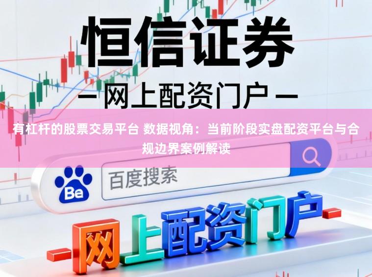 有杠杆的股票交易平台 数据视角:当前阶段实盘配资平台与合规边界案例解读