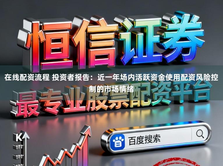 在线配资流程 投资者报告:近一年场内活跃资金使用配资风险控制的市场情绪