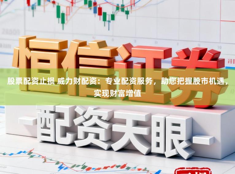 股票配资止损 威力财配资：专业配资服务，助您把握股市机遇，实现财富增值
