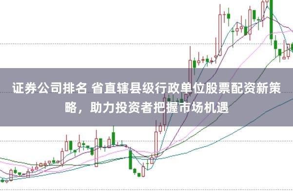 证券公司排名 省直辖县级行政单位股票配资新策略,助力投资者把握市场机遇