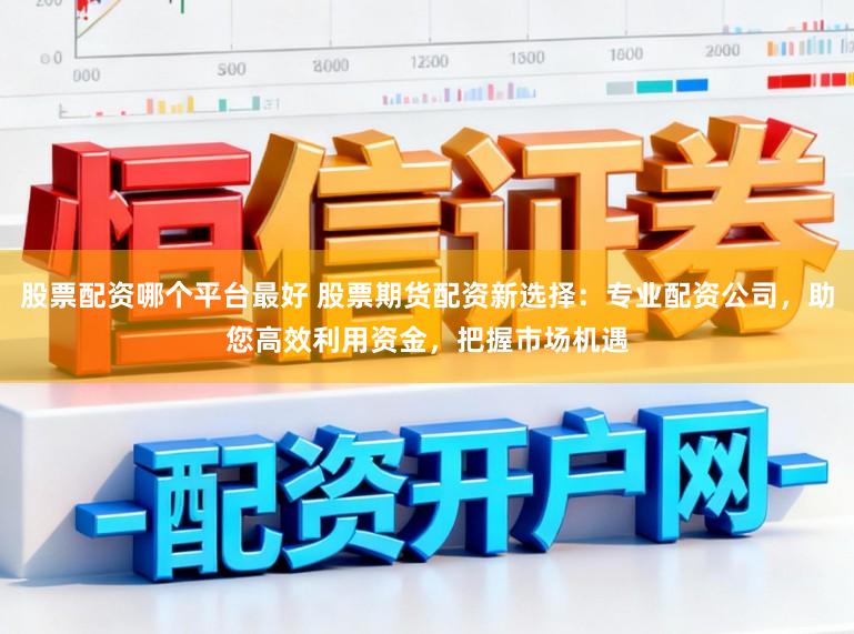 股票配资哪个平台最好 股票期货配资新选择：专业配资公司，助您高效利用资金，把握市场机遇