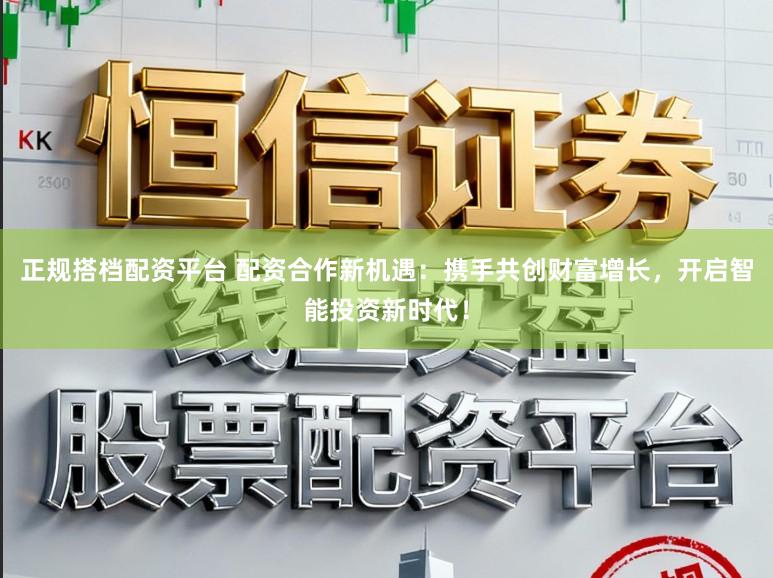 正规搭档配资平台 配资合作新机遇：携手共创财富增长，开启智能投资新时代！
