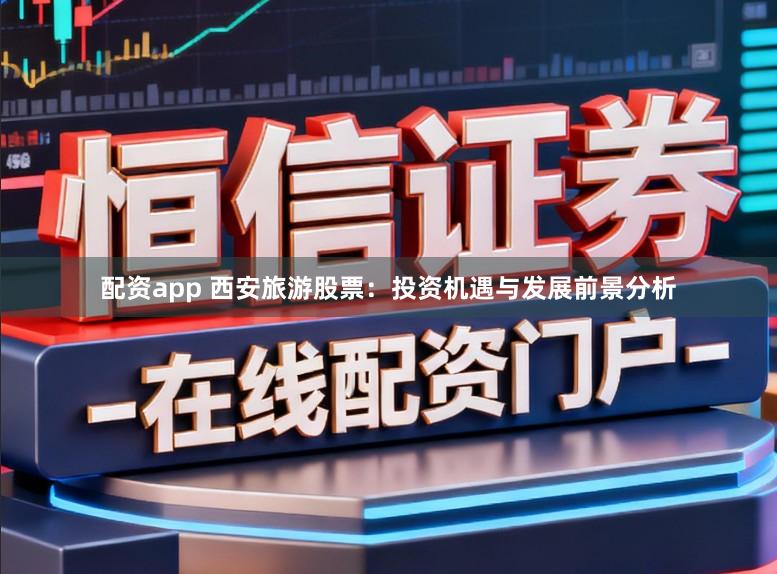 配资app 西安旅游股票：投资机遇与发展前景分析