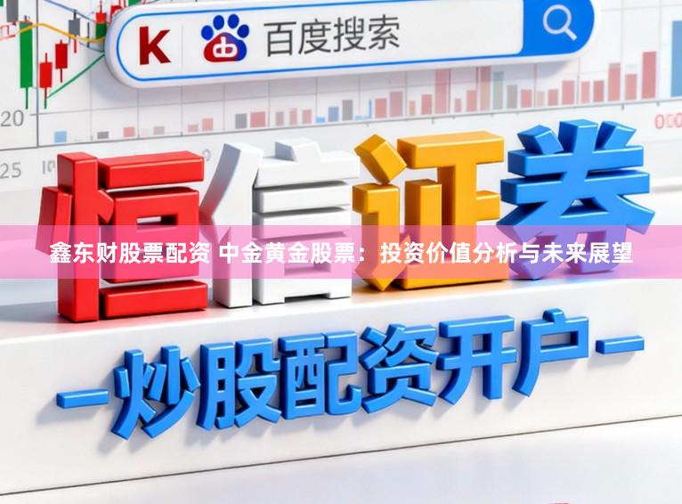 鑫东财股票配资 中金黄金股票:投资价值分析与未来展望