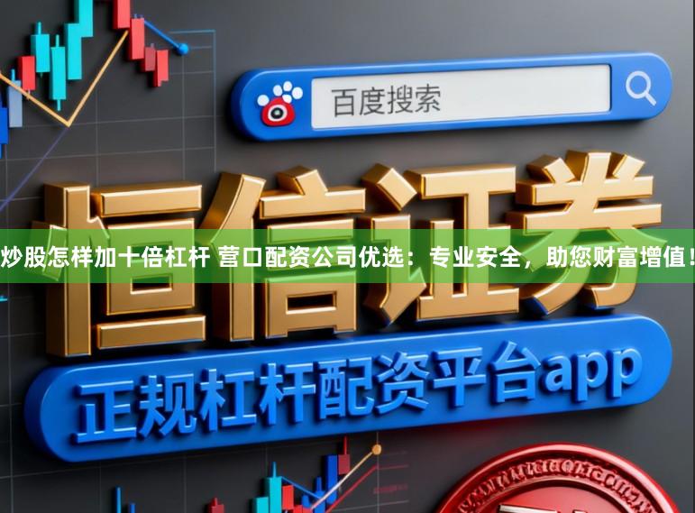 炒股怎样加十倍杠杆 营口配资公司优选：专业安全，助您财富增值！