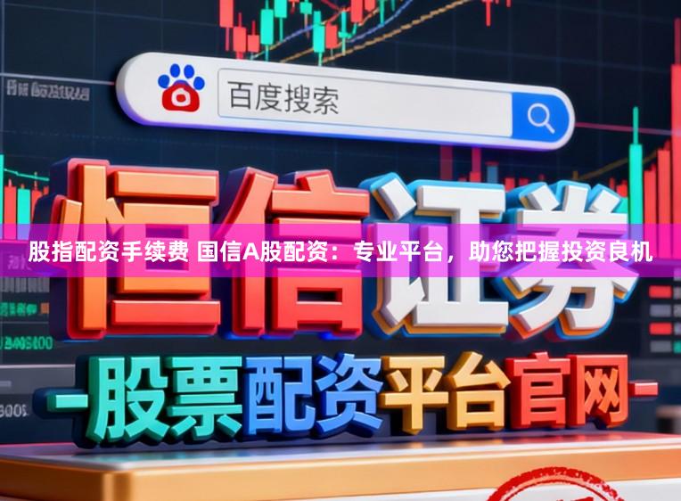 股指配资手续费 国信A股配资：专业平台，助您把握投资良机