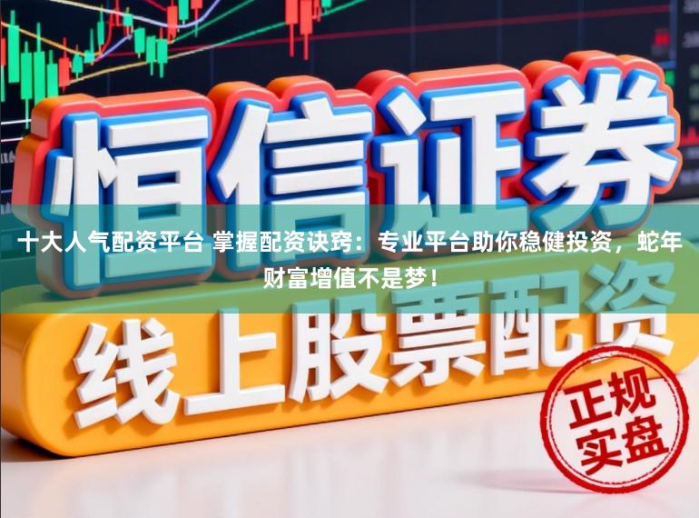 十大人气配资平台 掌握配资诀窍：专业平台助你稳健投资，蛇年财富增值不是梦！