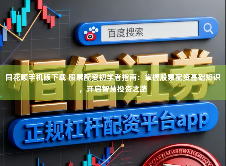 同花顺手机版下载 股票配资初学者指南:掌握股票配资基础知识,开启智慧投资之路