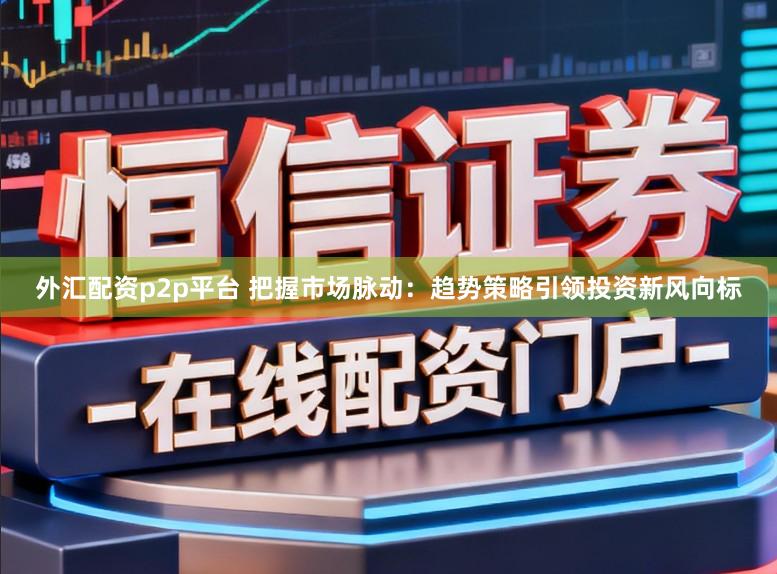 外汇配资p2p平台 把握市场脉动:趋势策略引领投资新风向标