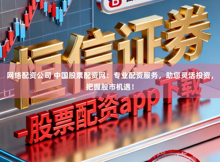 网络配资公司 中国股票配资网:专业配资服务,助您灵活投资,把握股市机遇!