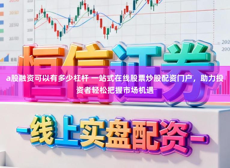 a股融资可以有多少杠杆 一站式在线股票炒股配资门户,助力投资者轻松把握市场机遇