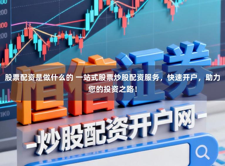股票配资是做什么的 一站式股票炒股配资服务，快速开户，助力您的投资之路！