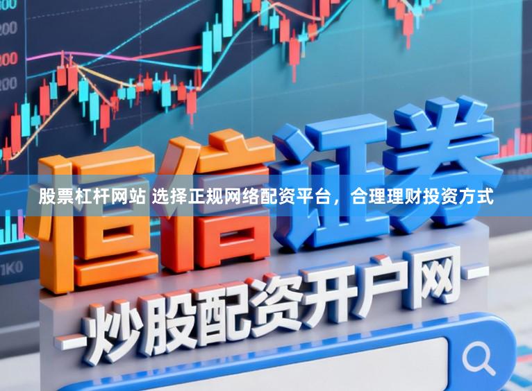 股票杠杆网站 选择正规网络配资平台，合理理财投资方式