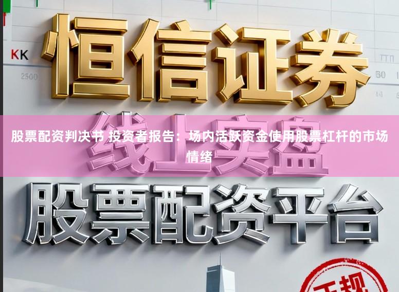 股票配资判决书 投资者报告：场内活跃资金使用股票杠杆的市场情绪