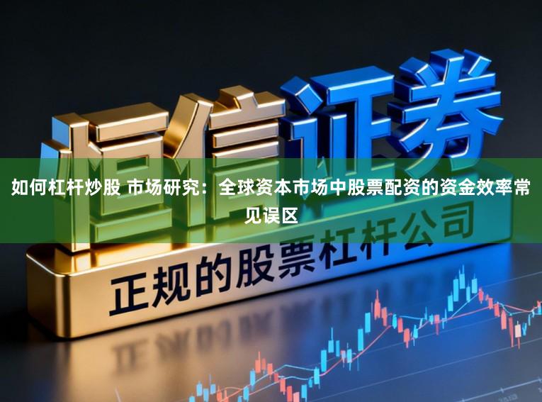 如何杠杆炒股 市场研究:全球资本市场中股票配资的资金效率常见误区