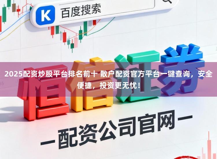 2025配资炒股平台排名前十 散户配资官方平台一键查询,安全便捷,投资更无忧!