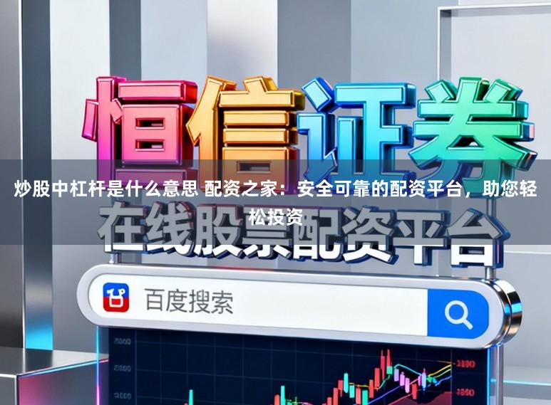 炒股中杠杆是什么意思 配资之家：安全可靠的配资平台，助您轻松投资