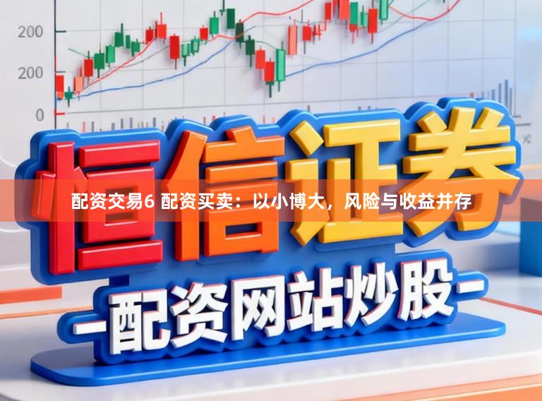 配资交易6 配资买卖：以小博大，风险与收益并存
