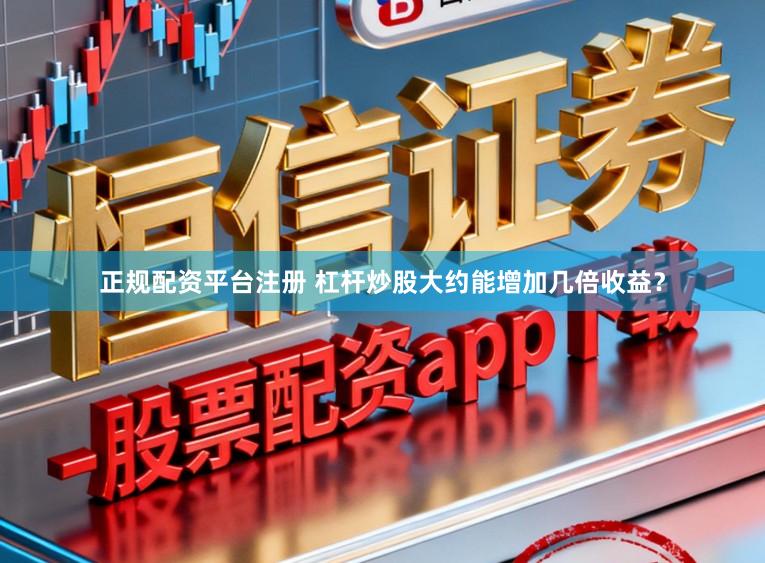 正规配资平台注册 杠杆炒股大约能增加几倍收益?
