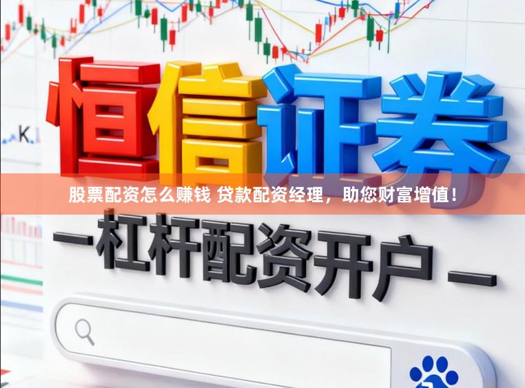 股票配资怎么赚钱 贷款配资经理，助您财富增值！