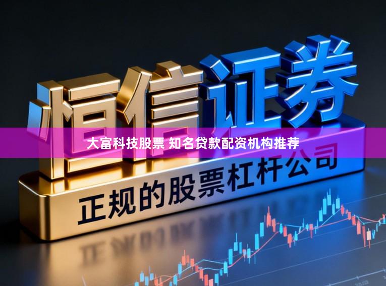 大富科技股票 知名贷款配资机构推荐