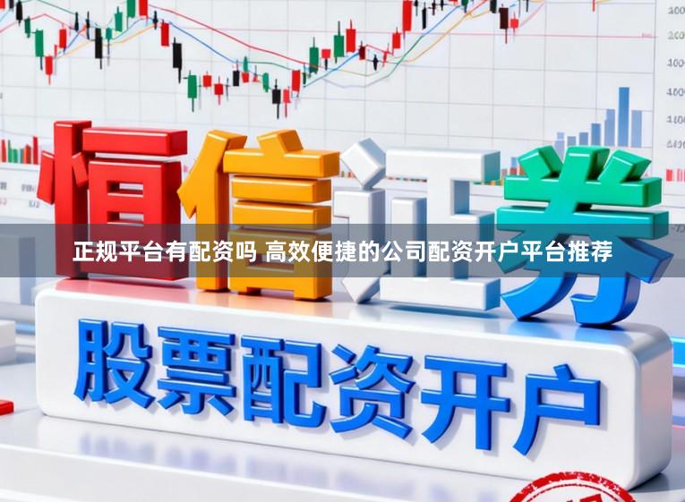 正规平台有配资吗 高效便捷的公司配资开户平台推荐