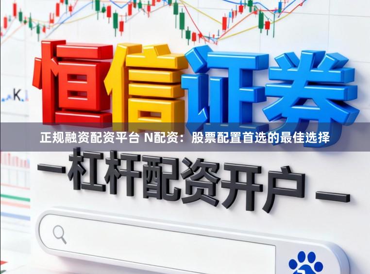 正规融资配资平台 N配资：股票配置首选的最佳选择