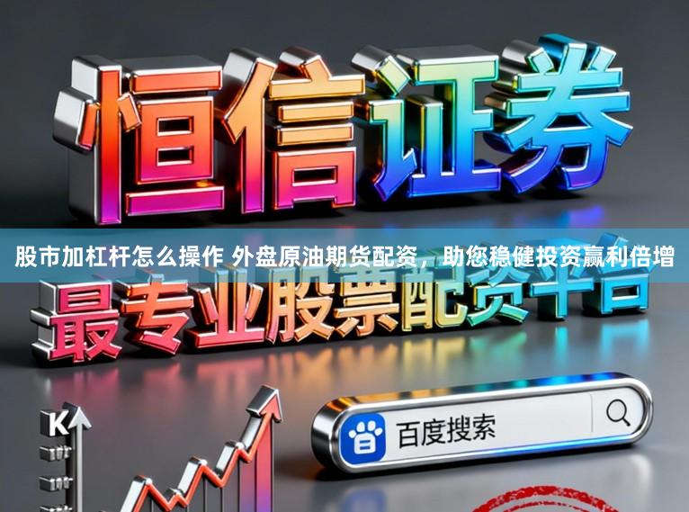 股市加杠杆怎么操作 外盘原油期货配资，助您稳健投资赢利倍增