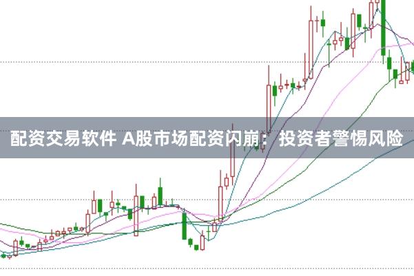 配资交易软件 A股市场配资闪崩：投资者警惕风险